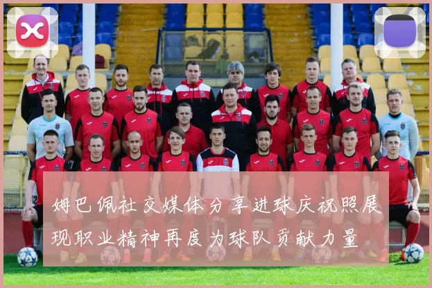 姆巴佩社交媒体分享进球庆祝照展现职业精神再度为球队贡献力量