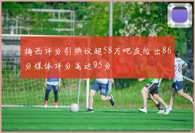 梅西评分引热议超58万吧友给出86分媒体评分高达95分