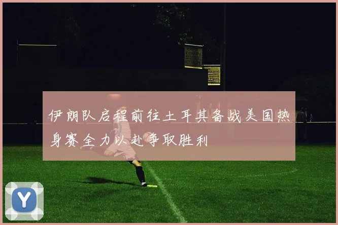 伊朗队启程前往土耳其备战美国热身赛全力以赴争取胜利