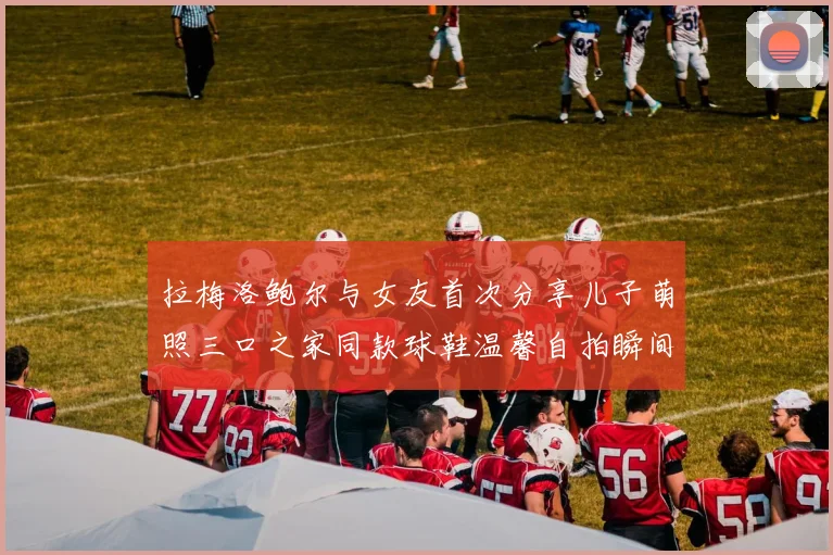 拉梅洛鲍尔与女友首次分享儿子萌照三口之家同款球鞋温馨自拍瞬间