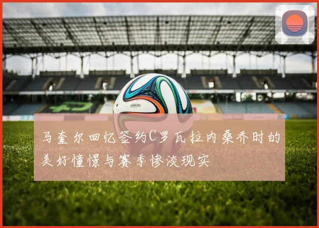 马奎尔回忆签约C罗瓦拉内桑乔时的美好憧憬与赛季惨淡现实