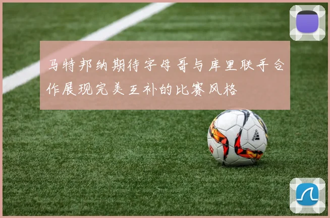 马特邦纳期待字母哥与库里联手合作展现完美互补的比赛风格