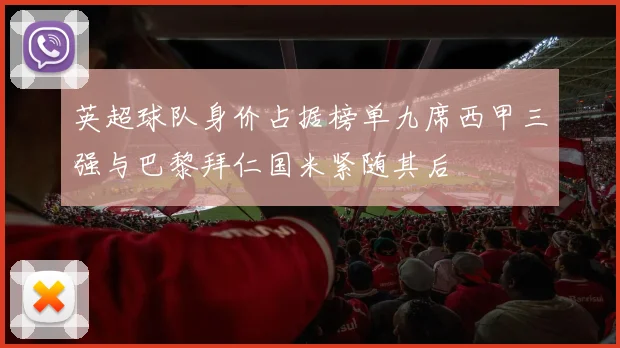 英超球队身价占据榜单九席西甲三强与巴黎拜仁国米紧随其后