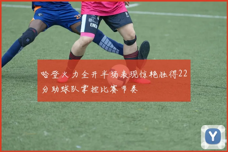 哈登火力全开半场表现惊艳独得22分助球队掌控比赛节奏