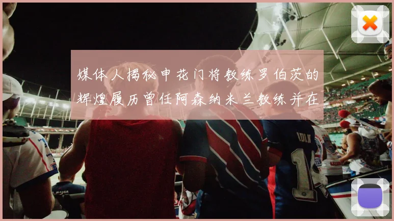 媒体人揭秘申花门将教练罗伯茨的辉煌履历曾任阿森纳米兰教练并在华夏执教
