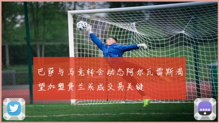 巴萨与马竞转会动态阿尔瓦雷斯渴望加盟费兰或成交易关键