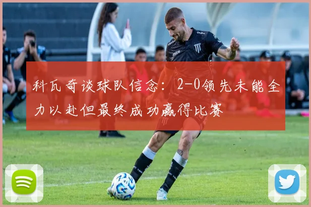 科瓦奇谈球队信念：2-0领先未能全力以赴但最终成功赢得比赛
