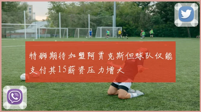 特狮期待加盟阿贾克斯但球队仅能支付其15薪资压力增大