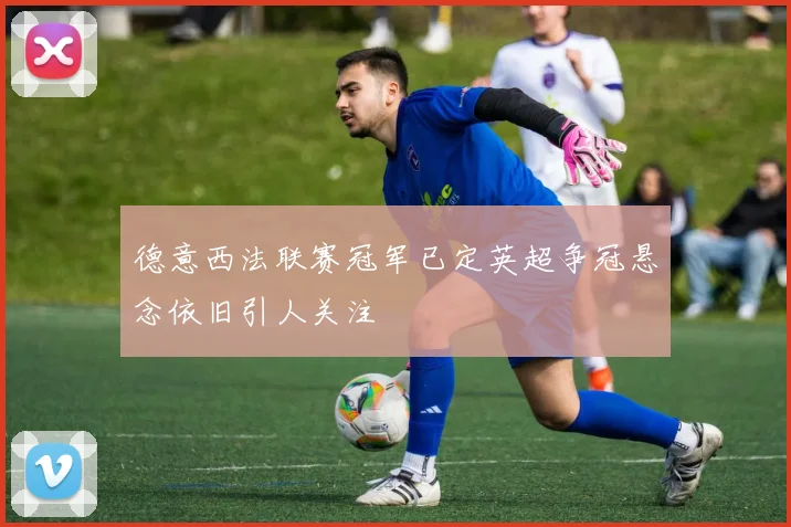 德意西法联赛冠军已定英超争冠悬念依旧引人关注