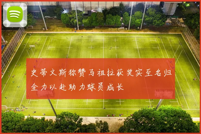 史蒂文斯称赞马祖拉获奖实至名归全力以赴助力球员成长