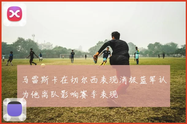 马雷斯卡在切尔西表现消极蓝军认为他离队影响赛季表现