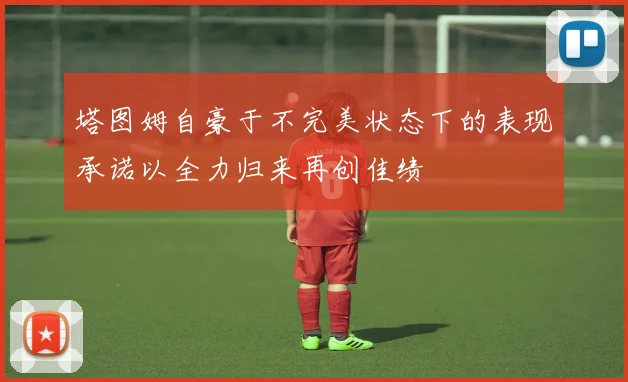 塔图姆自豪于不完美状态下的表现承诺以全力归来再创佳绩