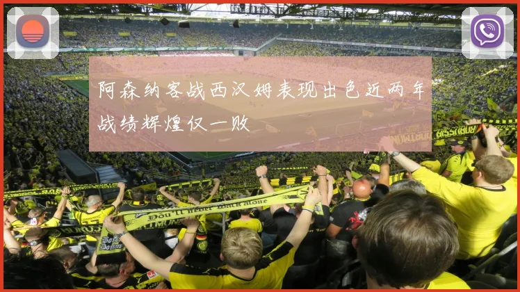 阿森纳客战西汉姆表现出色近两年战绩辉煌仅一败