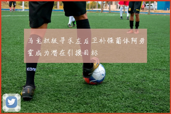 马竞积极寻求左后卫补强葡体阿劳霍成为潜在引援目标