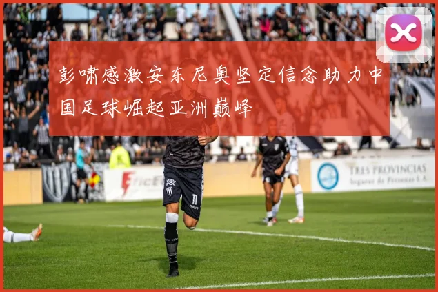 彭啸感激安东尼奥坚定信念助力中国足球崛起亚洲巅峰