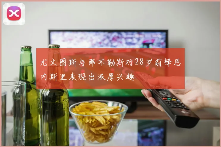 尤文图斯与那不勒斯对28岁前锋恩内斯里表现出浓厚兴趣