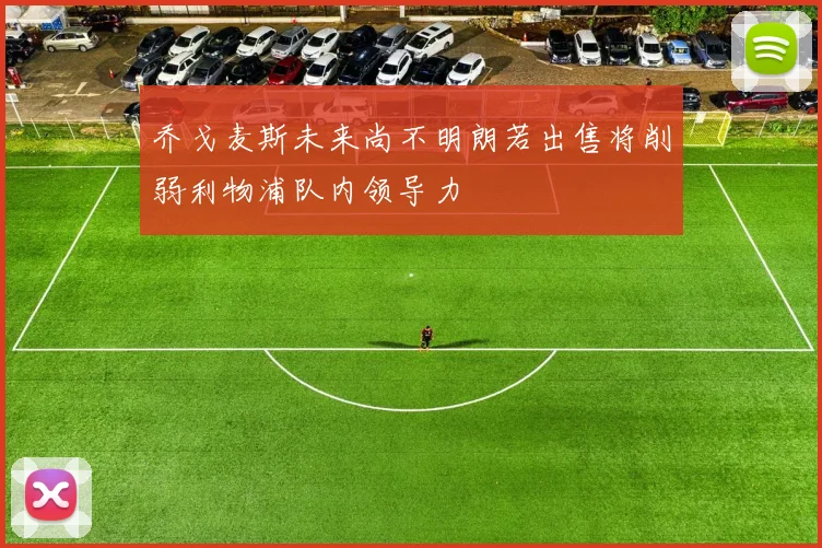 乔戈麦斯未来尚不明朗若出售将削弱利物浦队内领导力