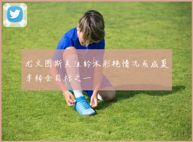 尤文图斯关注铃木彩艳情况或成夏季转会目标之一