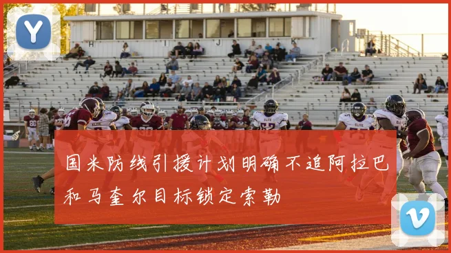 国米防线引援计划明确不追阿拉巴和马奎尔目标锁定索勒