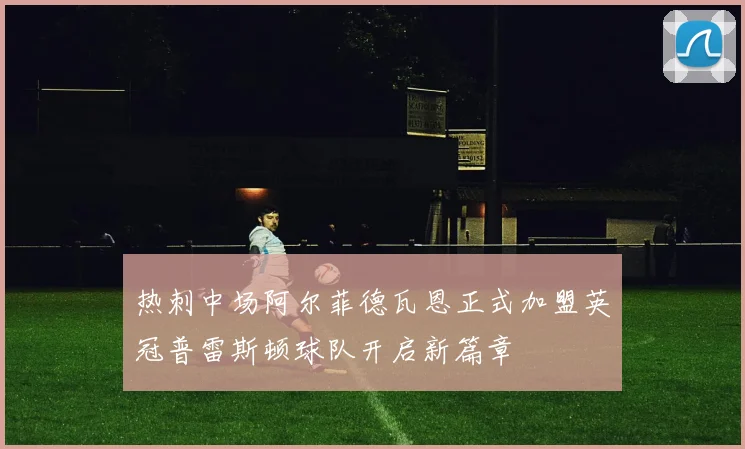 热刺中场阿尔菲德瓦恩正式加盟英冠普雷斯顿球队开启新篇章