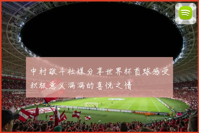 中村敬斗社媒分享世界杯首球感受积极意义满满的喜悦之情
