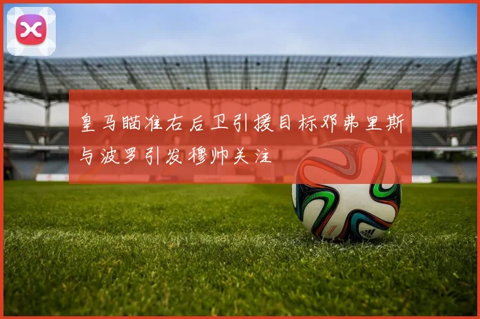 皇马瞄准右后卫引援目标邓弗里斯与波罗引发穆帅关注