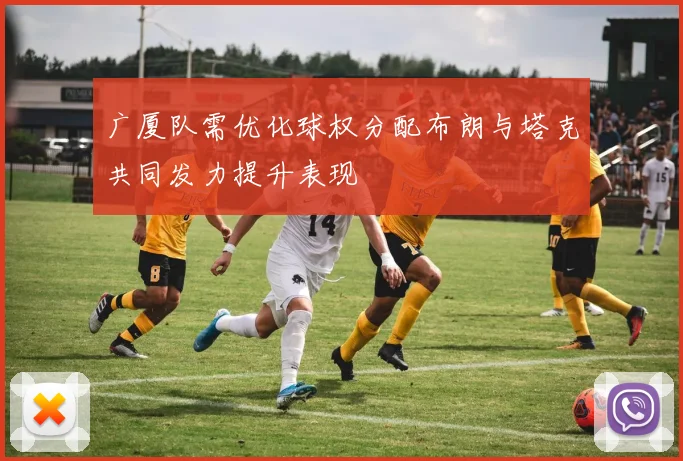 广厦队需优化球权分配布朗与塔克共同发力提升表现