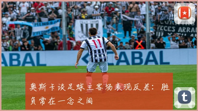 奥斯卡谈足球主客场表现反差：胜负常在一念之间
