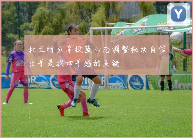 杜兰特分享投篮心态调整秘诀自信出手是找回手感的关键
