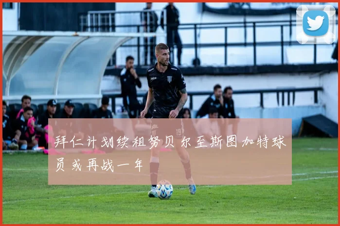 拜仁计划续租努贝尔至斯图加特球员或再战一年