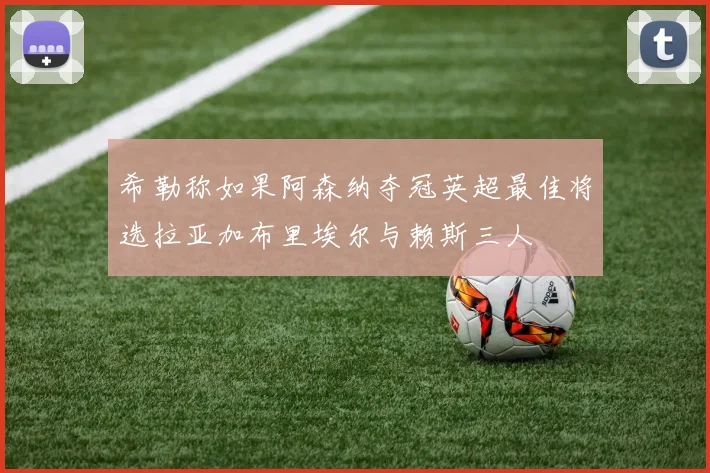 希勒称如果阿森纳夺冠英超最佳将选拉亚加布里埃尔与赖斯三人