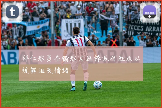 拜仁球员在输球后选择派对狂欢以缓解沮丧情绪