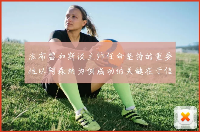 法布雷加斯谈主帅任命坚持的重要性以阿森纳为例成功的关键在于信任与耐心