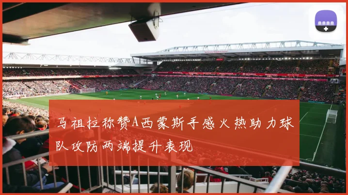 马祖拉称赞A西蒙斯手感火热助力球队攻防两端提升表现